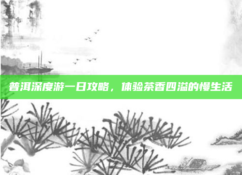 普洱深度游一日攻略，体验茶香四溢的慢生活