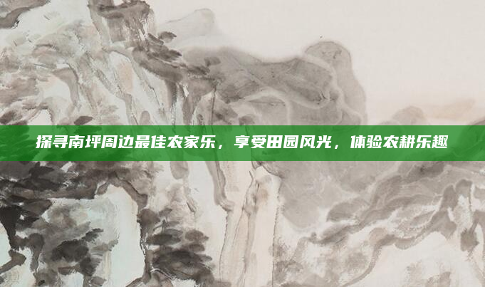 探寻南坪周边最佳农家乐，享受田园风光，体验农耕乐趣