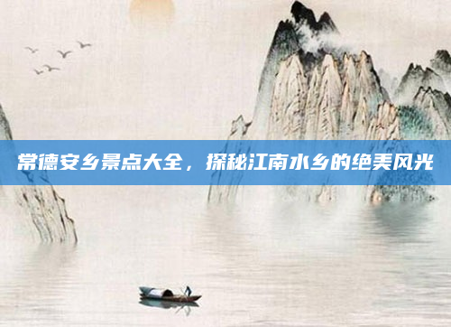 常德安乡景点大全，探秘江南水乡的绝美风光