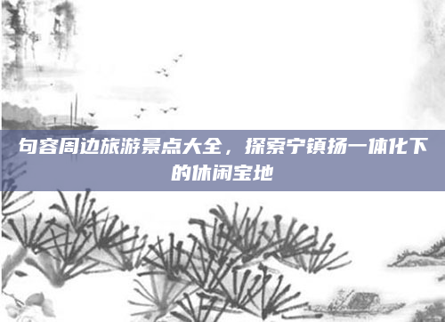 句容周边旅游景点大全，探索宁镇扬一体化下的休闲宝地