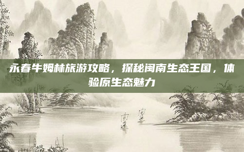 永春牛姆林旅游攻略，探秘闽南生态王国，体验原生态魅力