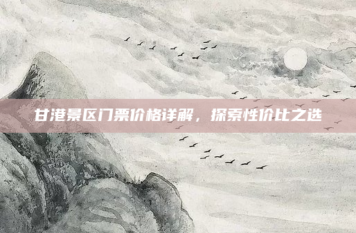 甘港景区门票价格详解，探索性价比之选