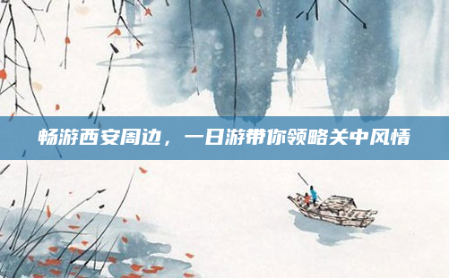 畅游西安周边，一日游带你领略关中风情