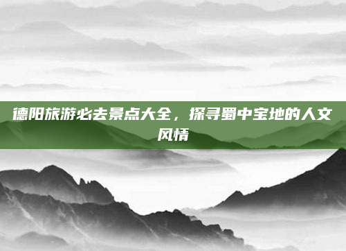德阳旅游必去景点大全，探寻蜀中宝地的人文风情