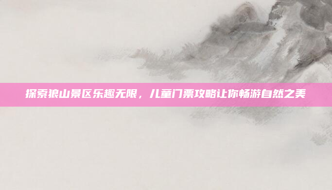 探索狼山景区乐趣无限，儿童门票攻略让你畅游自然之美