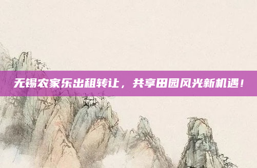 无锡农家乐出租转让，共享田园风光新机遇！