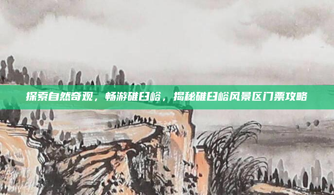 探索自然奇观，畅游碓臼峪，揭秘碓臼峪风景区门票攻略