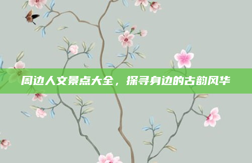 周边人文景点大全，探寻身边的古韵风华
