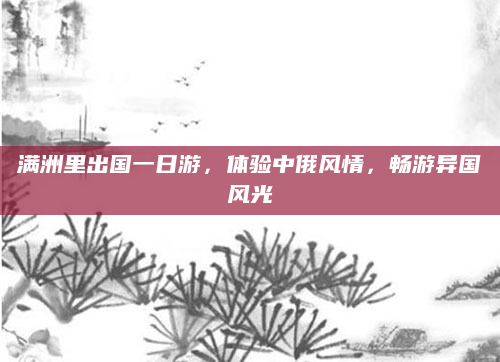 满洲里出国一日游，体验中俄风情，畅游异国风光