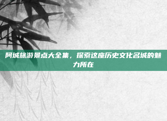 阿城旅游景点大全集，探索这座历史文化名城的魅力所在