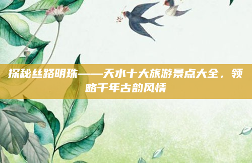 探秘丝路明珠——天水十大旅游景点大全，领略千年古韵风情
