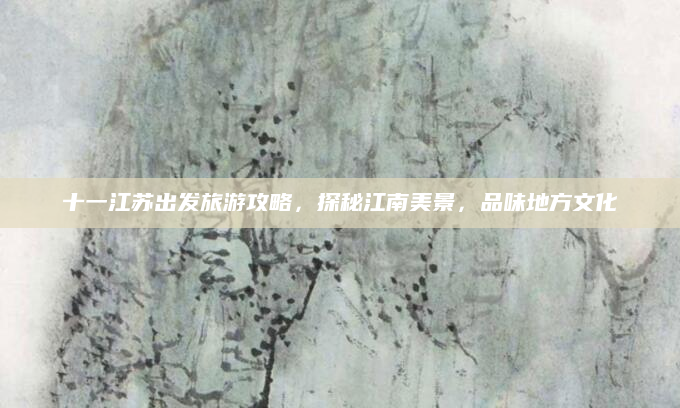 十一江苏出发旅游攻略，探秘江南美景，品味地方文化