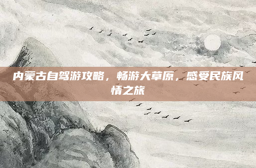 内蒙古自驾游攻略,畅游大草原,感受民族风情之旅