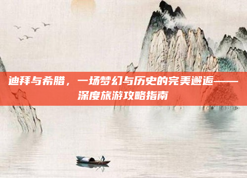 迪拜与希腊，一场梦幻与历史的完美邂逅——深度旅游攻略指南