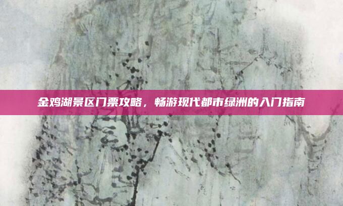 金鸡湖景区门票攻略,畅游现代都市绿洲的入门指南