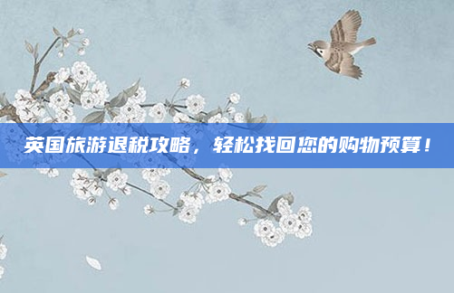 英国旅游退税攻略，轻松找回您的购物预算！