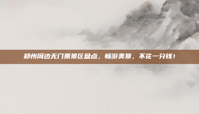 郑州周边无门票景区盘点,畅游美景,不花一分钱!