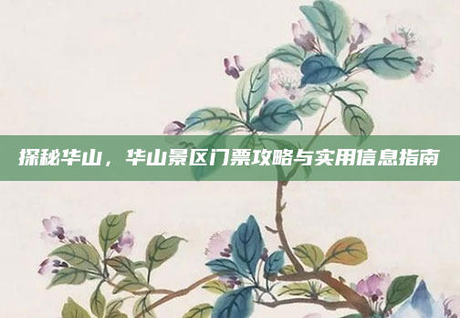 探秘华山，华山景区门票攻略与实用信息指南