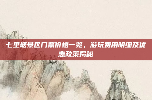七里塘景区门票价格一览,游玩费用明细及优惠政策揭秘