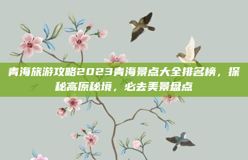 青海旅游攻略2023青海景点大全排名榜,探秘高原秘境,必去美景盘点