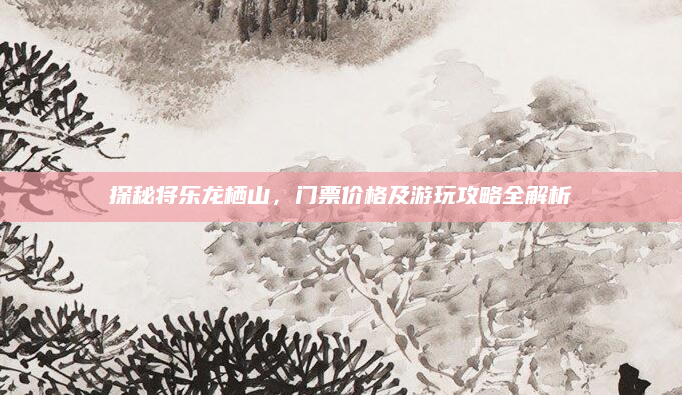 探秘将乐龙栖山，门票价格及游玩攻略全解析