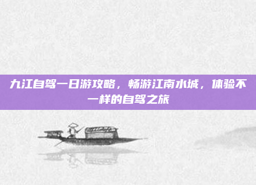 九江自驾一日游攻略，畅游江南水城，体验不一样的自驾之旅