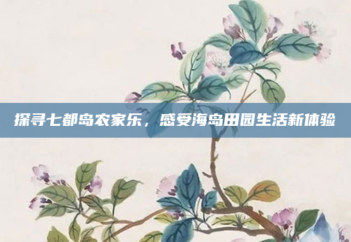 探寻七都岛农家乐，感受海岛田园生活新体验
