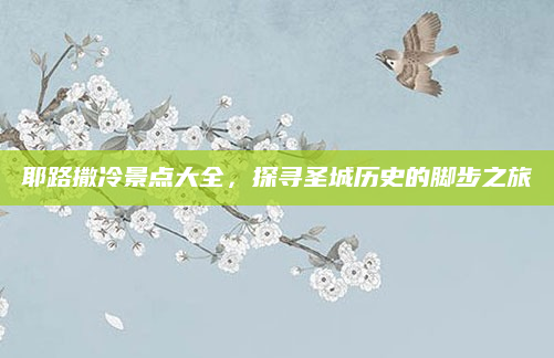 耶路撒冷景点大全，探寻圣城历史的脚步之旅