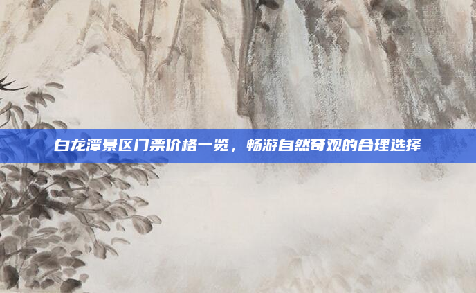 白龙潭景区门票价格一览,畅游自然奇观的合理选择