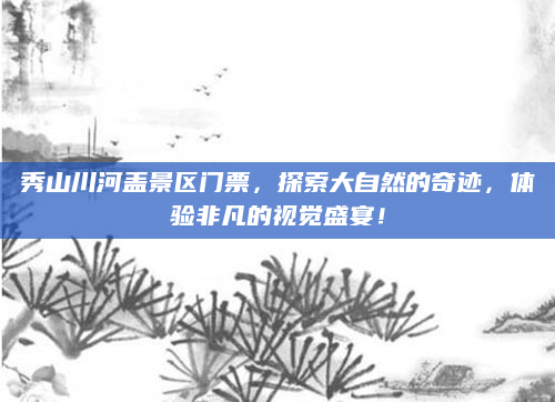 秀山川河盖景区门票，探索大自然的奇迹，体验非凡的视觉盛宴！