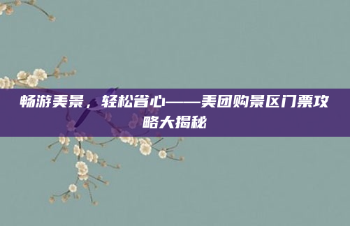 畅游美景,轻松省心——美团购景区门票攻略大揭秘