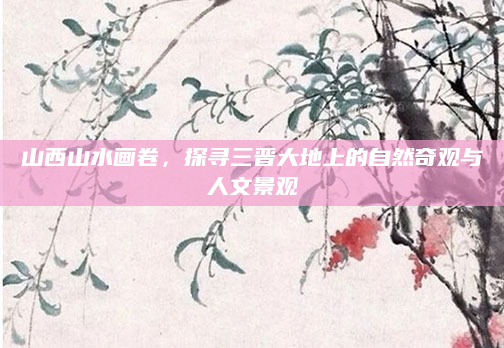 山西山水画卷，探寻三晋大地上的自然奇观与人文景观