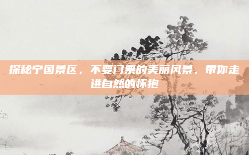 探秘宁国景区,不要门票的美丽风景,带你走进自然的怀抱