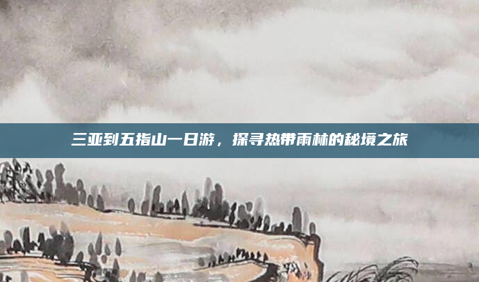 三亚到五指山一日游，探寻热带雨林的秘境之旅