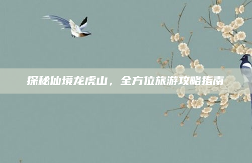 探秘仙境龙虎山，全方位旅游攻略指南