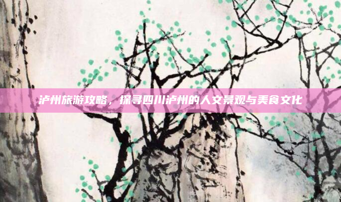 泸州旅游攻略，探寻四川泸州的人文景观与美食文化
