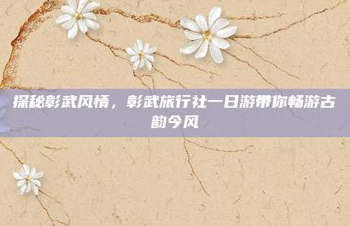 探秘彰武风情，彰武旅行社一日游带你畅游古韵今风