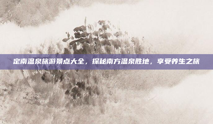 定南温泉旅游景点大全，探秘南方温泉胜地，享受养生之旅
