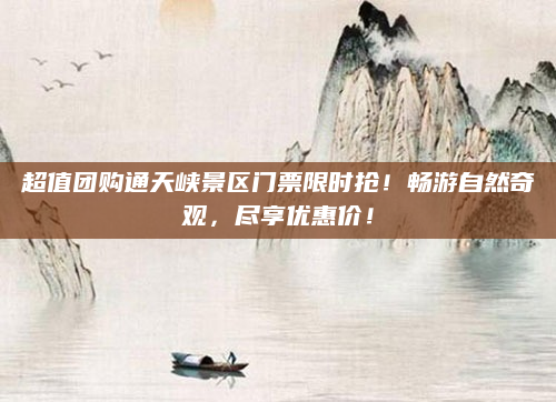 超值团购通天峡景区门票限时抢!畅游自然奇观,尽享优惠价!