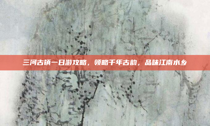 三河古镇一日游攻略,领略千年古韵,品味江南水乡