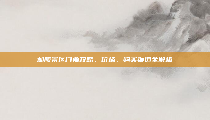 鄢陵景区门票攻略，价格、购买渠道全解析