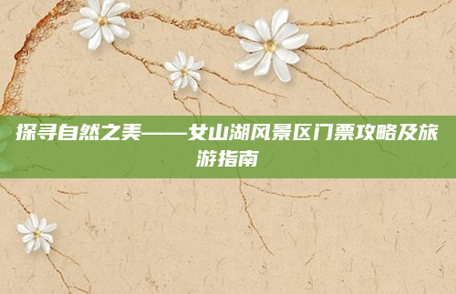 探寻自然之美——女山湖风景区门票攻略及旅游指南