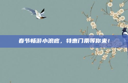 春节畅游小浪底，特惠门票等你来！
