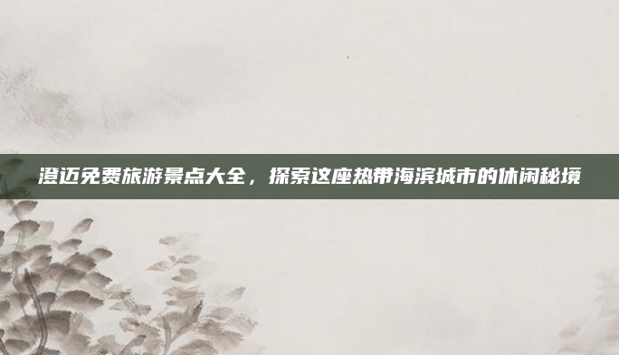 澄迈免费旅游景点大全，探索这座热带海滨城市的休闲秘境