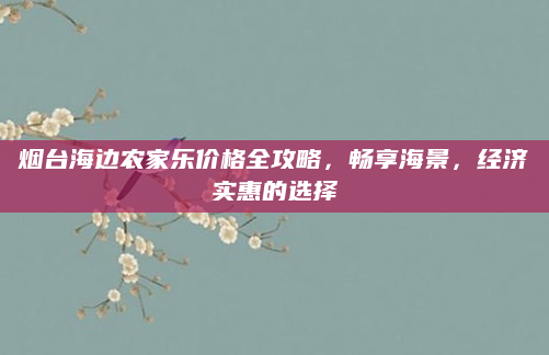 烟台海边农家乐价格全攻略,畅享海景,经济实惠的选择