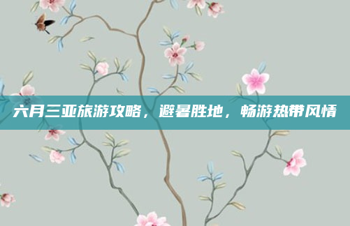 六月三亚旅游攻略，避暑胜地，畅游热带风情