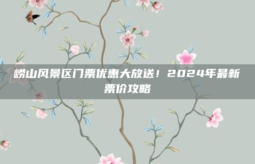 崂山风景区门票优惠大放送!2024年最新票价攻略