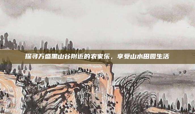探寻万盛黑山谷附近的农家乐，享受山水田园生活