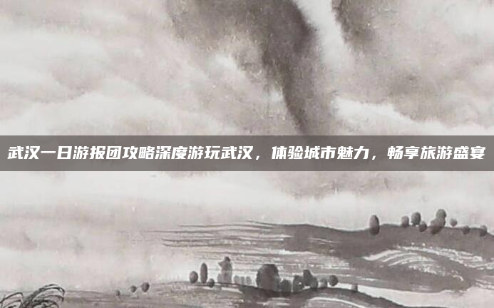 武汉一日游报团攻略深度游玩武汉，体验城市魅力，畅享旅游盛宴