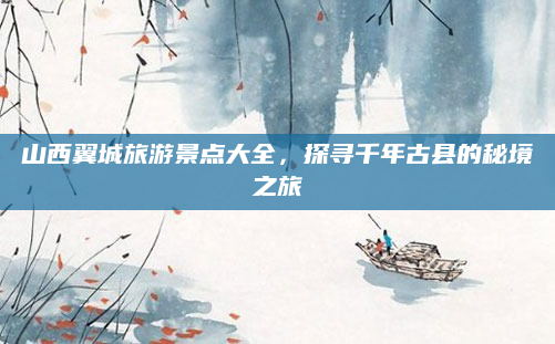 山西翼城旅游景点大全，探寻千年古县的秘境之旅